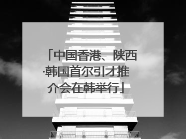 中国香港、陕西·韩国首尔引才推介会在韩举行