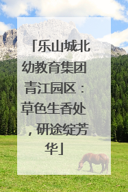 乐山城北幼教育集团青江园区：草色生香处，研途绽芳华