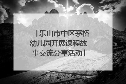 乐山市中区茅桥幼儿园开展课程故事交流分享活动