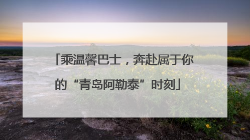 乘温馨巴士，奔赴属于你的“青岛阿勒泰”时刻