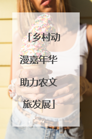 乡村动漫嘉年华助力农文旅发展