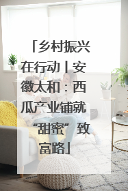 乡村振兴在行动丨安徽太和：西瓜产业铺就“甜蜜”致富路