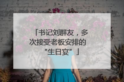 书记刘群友，多次接受老板安排的“生日宴”