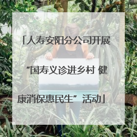 人寿安阳分公司开展“国寿义诊进乡村 健康消保惠民生”活动