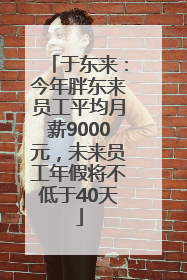 于东来：今年胖东来员工平均月薪9000元，未来员工年假将不低于40天
