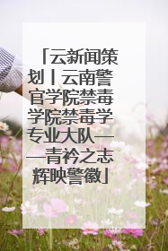 云新闻策划丨云南警官学院禁毒学院禁毒学专业大队——青衿之志辉映警徽