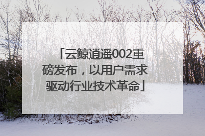 云鲸逍遥002重磅发布，以用户需求驱动行业技术革命