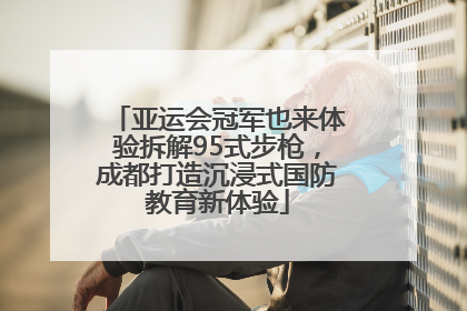 亚运会冠军也来体验拆解95式步枪，成都打造沉浸式国防教育新体验