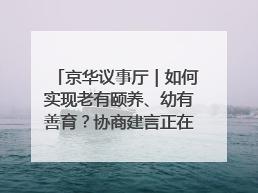京华议事厅｜如何实现老有颐养、幼有善育？协商建言正在进行中……