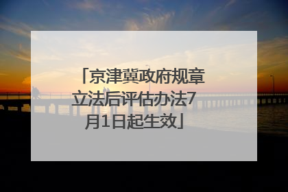 京津冀政府规章立法后评估办法7月1日起生效