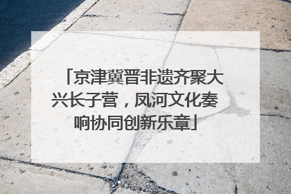 京津冀晋非遗齐聚大兴长子营，凤河文化奏响协同创新乐章