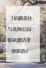 仿膳茶社与北海公园联袂激活非遗新韵