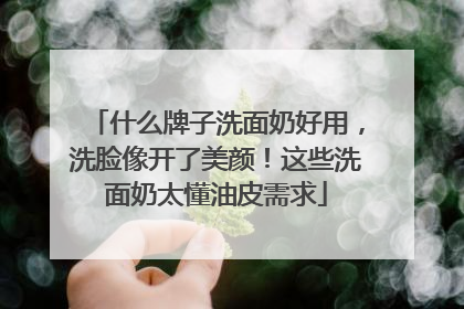 什么牌子洗面奶好用，洗脸像开了美颜！这些洗面奶太懂油皮需求