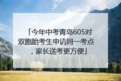 今年中考青岛605对双胞胎考生申请同一考点，家长送考更方便
