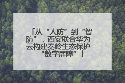 从“人防”到“智防”，西安联合华为云构建秦岭生态保护“数字屏障”