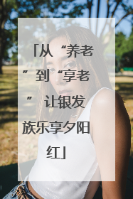 从“养老”到“享老” 让银发族乐享夕阳红