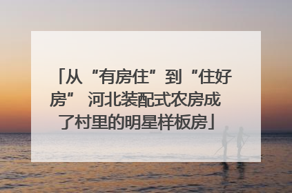 从“有房住”到“住好房” 河北装配式农房成了村里的明星样板房