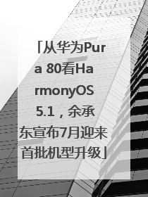 从华为Pura 80看HarmonyOS 5.1，余承东宣布7月迎来首批机型升级