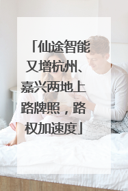 仙途智能又增杭州、嘉兴两地上路牌照，路权加速度