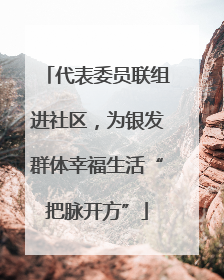代表委员联组进社区，为银发群体幸福生活“把脉开方”