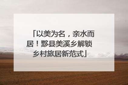 以美为名，亲水而居！黟县美溪乡解锁乡村旅居新范式