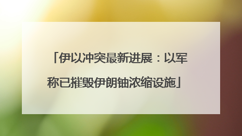 伊以冲突最新进展：以军称已摧毁伊朗铀浓缩设施