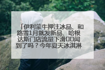 伊利蒙牛押注冰品、和路雪1月就发新品、哈根达斯门店流量下滑⋯⋯闻到了吗？今年夏天冰淇淋市场的火药味