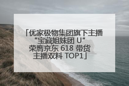 优家极物集团旗下主播 “宝藏姐妹团 U” 荣膺京东 618 带货主播双料 TOP1