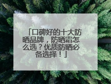 口碑好的十大防晒品牌，防晒霜怎么选？优质防晒必备选择！