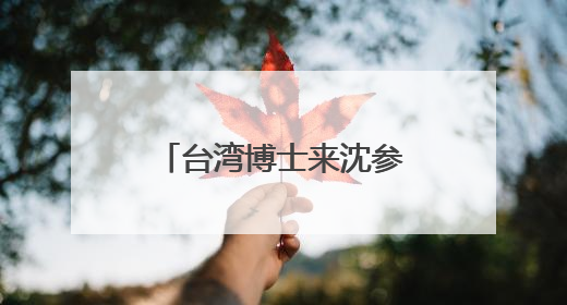 台湾博士来沈参加2025“博士沈阳行”活动