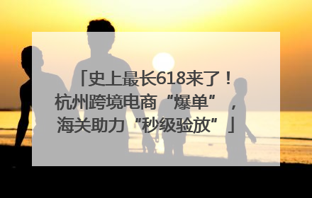 史上最长618来了！杭州跨境电商“爆单”，海关助力“秒级验放”