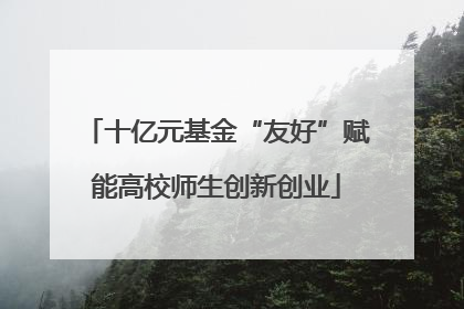 十亿元基金“友好”赋能高校师生创新创业