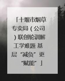 十堰市烟草专卖局（公司）联创轮训解工学难题 基层“减负”更“赋能”