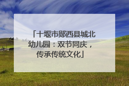 十堰市郧西县城北幼儿园：双节同庆，传承传统文化