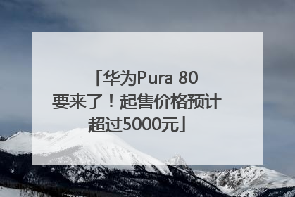 华为Pura 80要来了！起售价格预计超过5000元