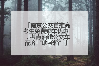 南京公交首推高考生免费乘车优惠，考点沿线公交车配齐“助考箱”