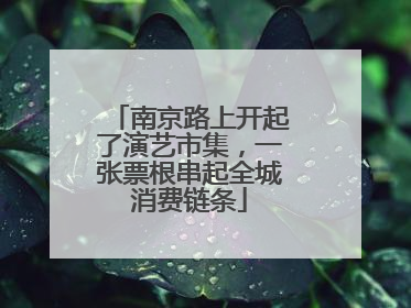 南京路上开起了演艺市集，一张票根串起全城消费链条