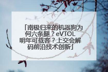 南极归来的机器狗为何六条腿？eVTOL明年可载客？上交会解码前沿技术创新