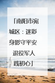 南阳市宛城区：迷彩身影守平安 退役军人践初心
