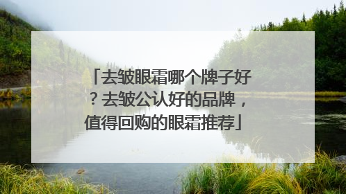 去皱眼霜哪个牌子好？去皱公认好的品牌，值得回购的眼霜推荐