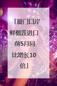 厦门口岸鲜榴莲进口 前5月同比增长10倍