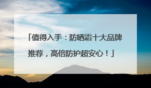 值得入手：防晒霜十大品牌推荐，高倍防护超安心！