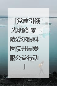 党建引领光明路 零陵爱尔眼科医院开展爱眼公益行动