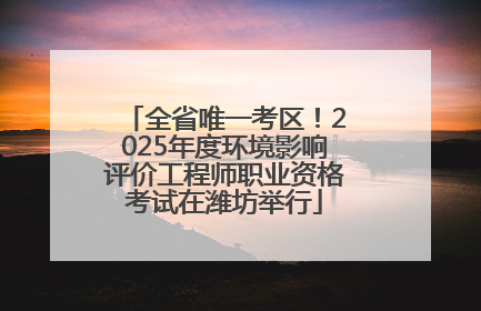 全省唯一考区！2025年度环境影响评价工程师职业资格考试在潍坊举行