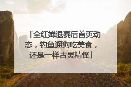 全红婵退赛后首更动态，钓鱼遛狗吃美食，还是一样古灵精怪