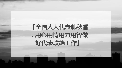 全国人大代表韩秋香：用心用情用力用智做好代表联络工作