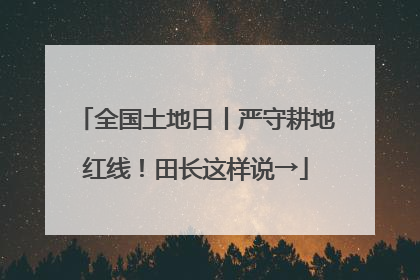 全国土地日丨严守耕地红线！田长这样说→