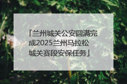 兰州城关公安圆满完成2025兰州马拉松城关赛段安保任务