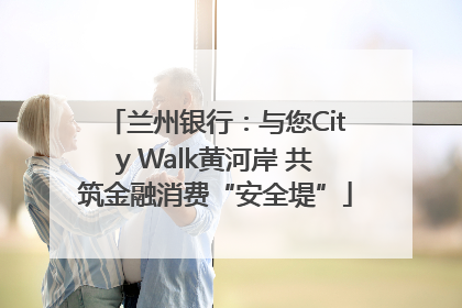 兰州银行：与您City Walk黄河岸 共筑金融消费“安全堤”