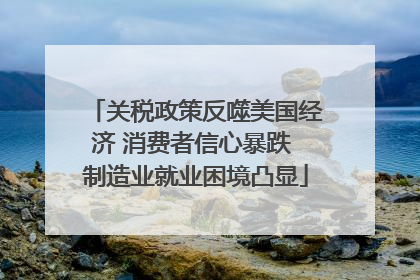 关税政策反噬美国经济 消费者信心暴跌 制造业就业困境凸显